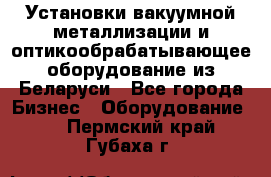 Установки вакуумной металлизации и оптикообрабатывающее оборудование из Беларуси - Все города Бизнес » Оборудование   . Пермский край,Губаха г.